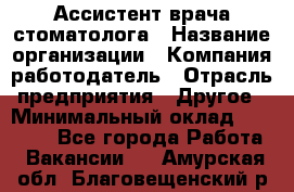 Ассистент врача-стоматолога › Название организации ­ Компания-работодатель › Отрасль предприятия ­ Другое › Минимальный оклад ­ 55 000 - Все города Работа » Вакансии   . Амурская обл.,Благовещенский р-н